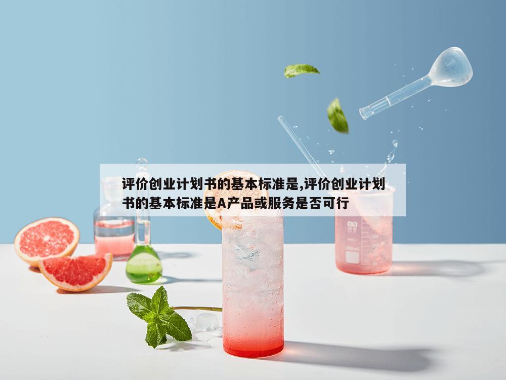 评价创业计划书的基本标准是,评价创业计划书的基本标准是A产品或服务是否可行