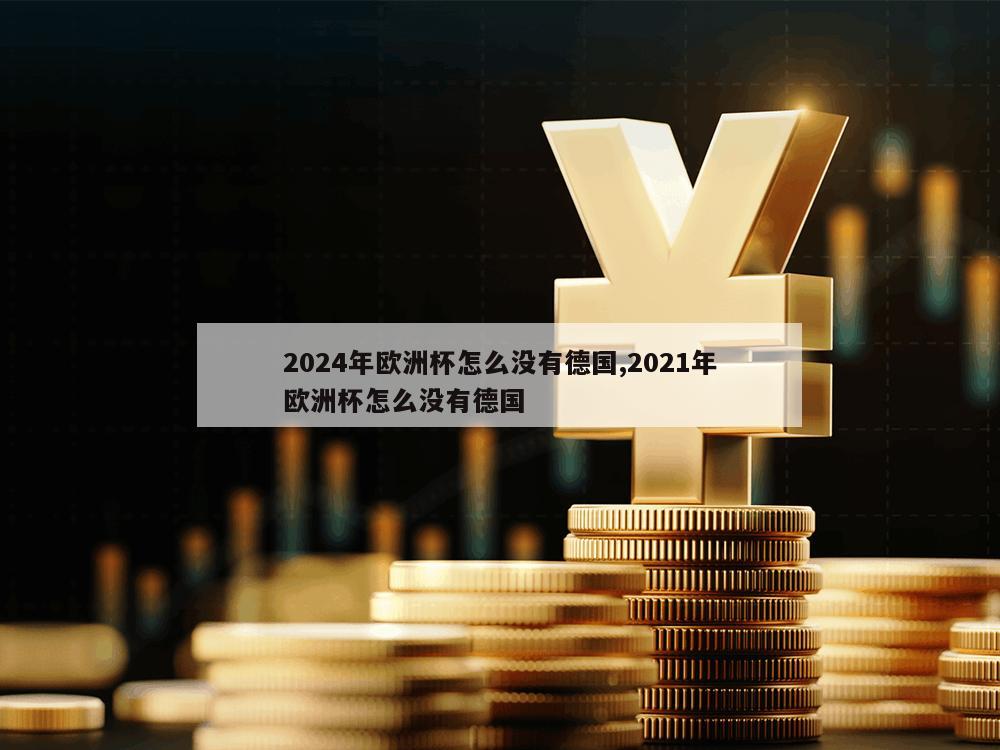 2024年欧洲杯怎么没有德国,2021年欧洲杯怎么没有德国