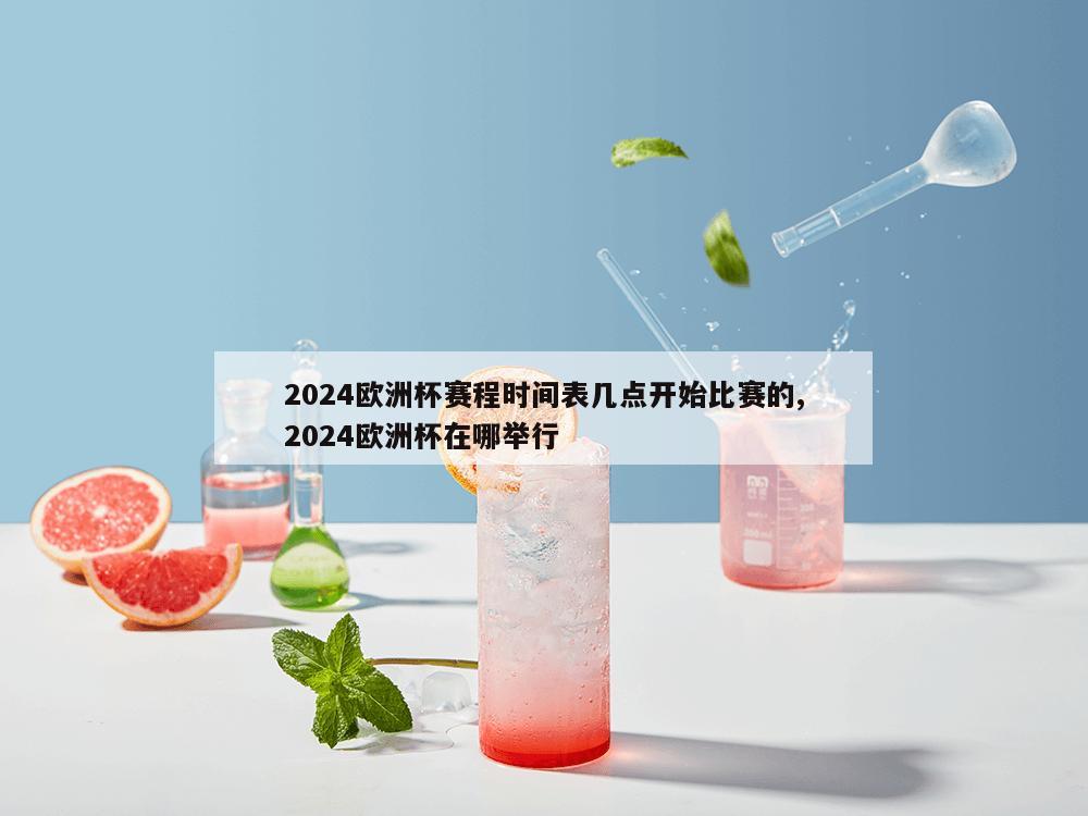 2024欧洲杯赛程时间表几点开始比赛的,2024欧洲杯在哪举行