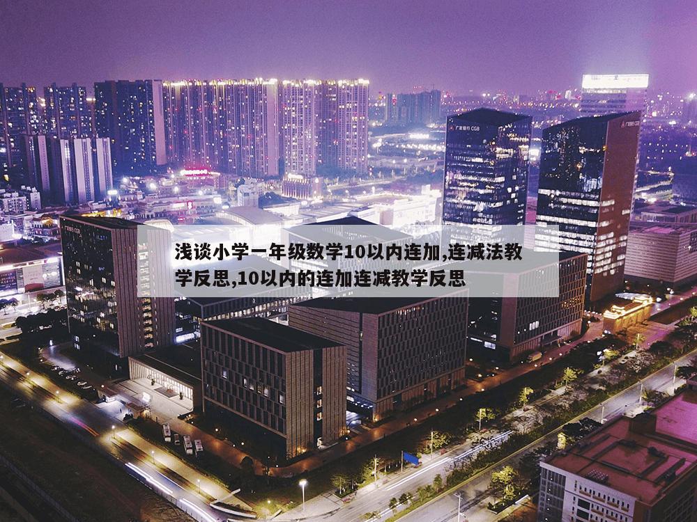 浅谈小学一年级数学10以内连加,连减法教学反思,10以内的连加连减教学反思