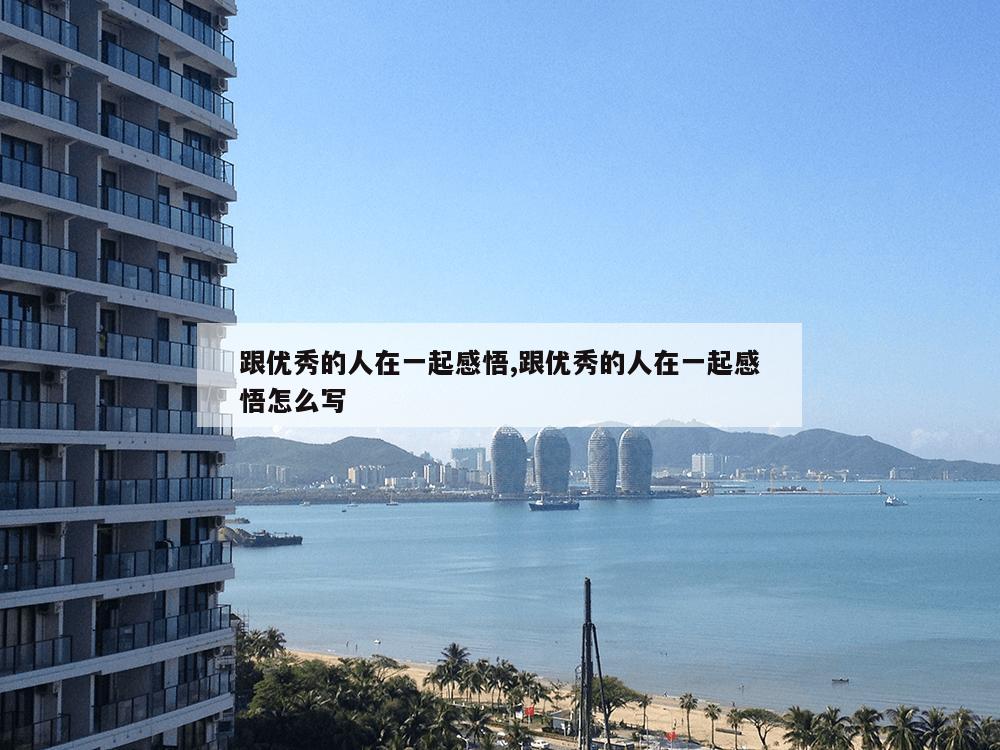 跟优秀的人在一起感悟,跟优秀的人在一起感悟怎么写