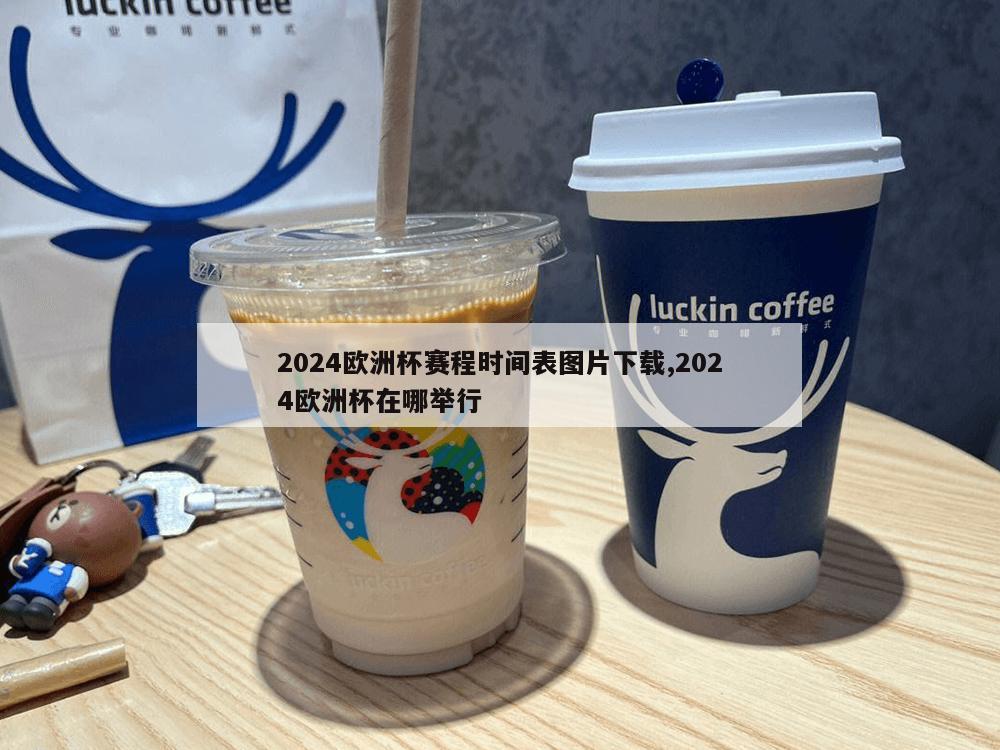 2024欧洲杯赛程时间表图片下载,2024欧洲杯在哪举行