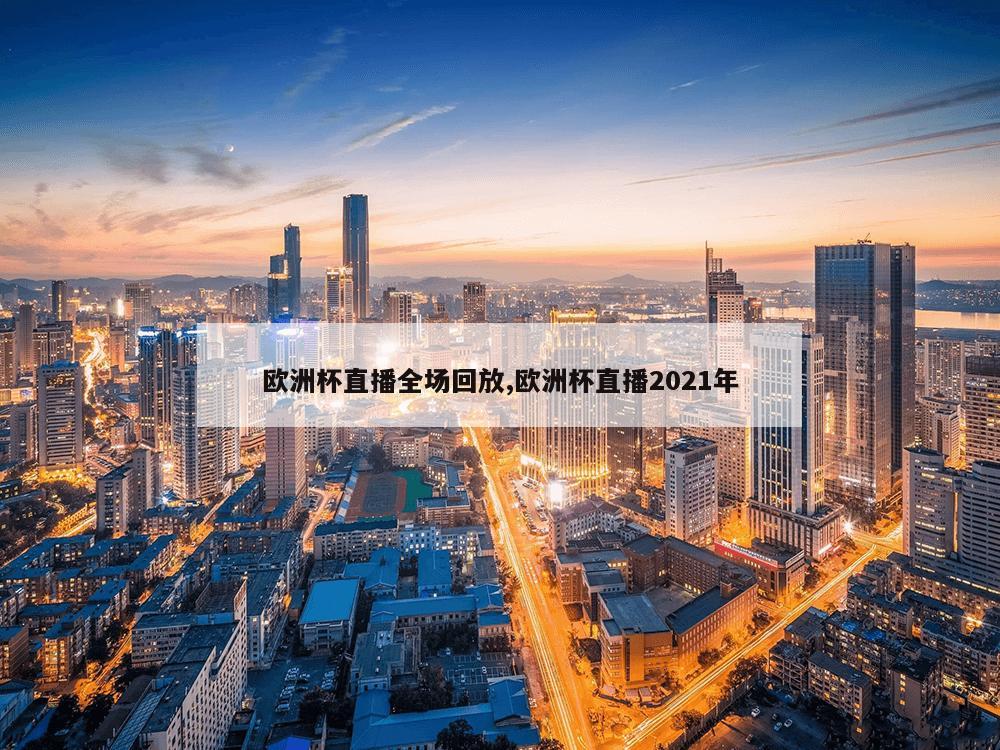 欧洲杯直播全场回放,欧洲杯直播2021年