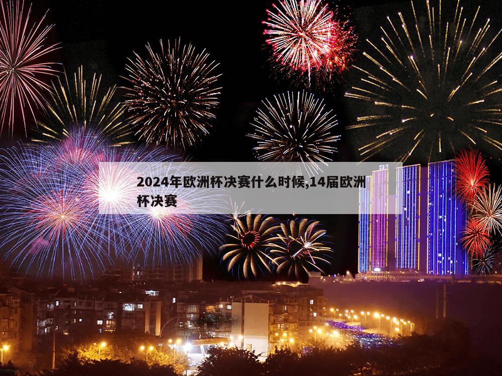 2024年欧洲杯决赛什么时候,14届欧洲杯决赛