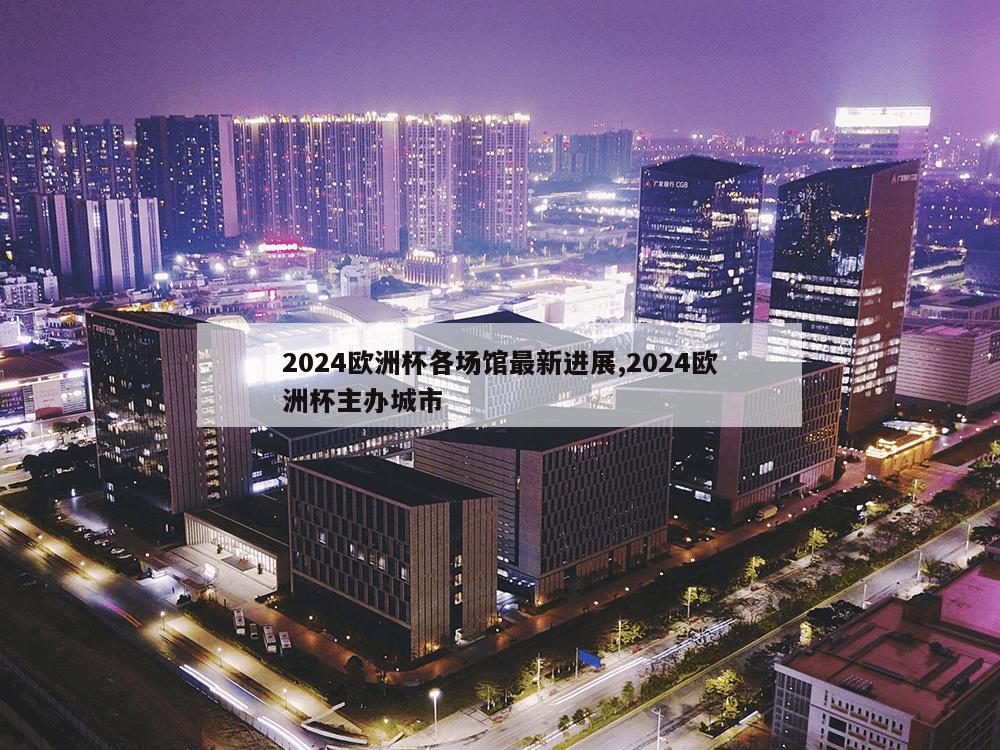 2024欧洲杯各场馆最新进展,2024欧洲杯主办城市